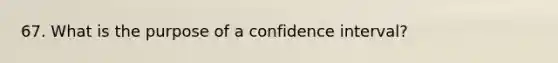 67. What is the purpose of a confidence interval?