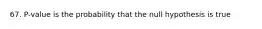 67. P-value is the probability that the null hypothesis is true