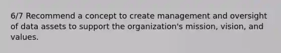 6/7 Recommend a concept to create management and oversight of data assets to support the organization's mission, vision, and values.