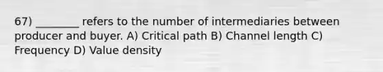 67) ________ refers to the number of intermediaries between producer and buyer. A) Critical path B) Channel length C) Frequency D) Value density