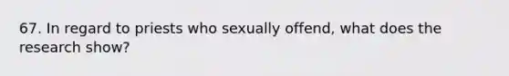 67. In regard to priests who sexually offend, what does the research show?