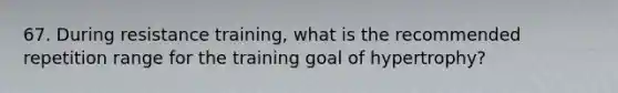 67. During resistance training, what is the recommended repetition range for the training goal of hypertrophy?