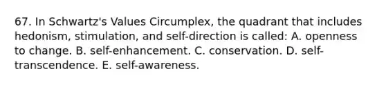 67. In Schwartz's Values Circumplex, the quadrant that includes hedonism, stimulation, and self-direction is called: A. openness to change. B. self-enhancement. C. conservation. D. self-transcendence. E. self-awareness.