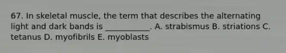 67. In skeletal muscle, the term that describes the alternating light and dark bands is ___________. A. strabismus B. striations C. tetanus D. myofibrils E. myoblasts