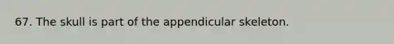 67. The skull is part of the appendicular skeleton.