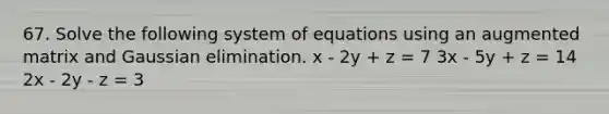 67. Solve the following system of equations using an augmented matrix and Gaussian elimination. x - 2y + z = 7 3x - 5y + z = 14 2x - 2y - z = 3