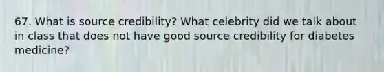 67. What is source credibility? What celebrity did we talk about in class that does not have good source credibility for diabetes medicine?