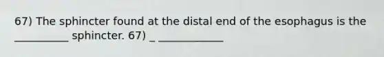 67) The sphincter found at the distal end of the esophagus is the __________ sphincter. 67) _ ____________