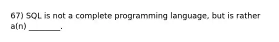 67) SQL is not a complete programming language, but is rather a(n) ________.