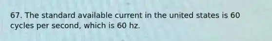 67. The standard available current in the united states is 60 cycles per second, which is 60 hz.