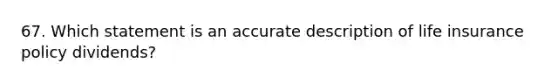 67. Which statement is an accurate description of life insurance policy dividends?