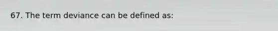 67. The term deviance can be defined as: