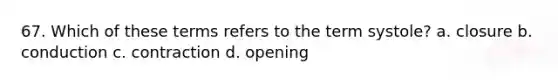 67. Which of these terms refers to the term systole? a. closure b. conduction c. contraction d. opening