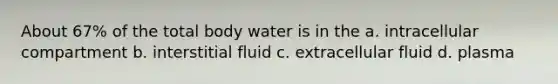 About 67% of the total body water is in the a. intracellular compartment b. interstitial fluid c. extracellular fluid d. plasma