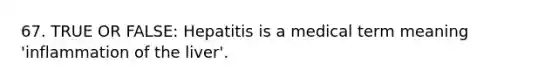 67. TRUE OR FALSE: Hepatitis is a medical term meaning 'inflammation of the liver'.