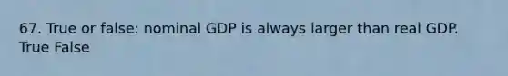 67. True or false: nominal GDP is always larger than real GDP. True False