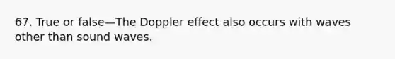 67. True or false—The Doppler effect also occurs with waves other than sound waves.