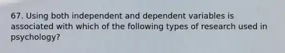 67. Using both independent and dependent variables is associated with which of the following types of research used in psychology?