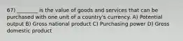 67) ________ is the value of goods and services that can be purchased with one unit of a country's currency. A) Potential output B) Gross national product C) Purchasing power D) Gross domestic product