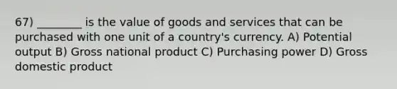 67) ________ is the value of goods and services that can be purchased with one unit of a country's currency. A) Potential output B) Gross national product C) Purchasing power D) Gross domestic product