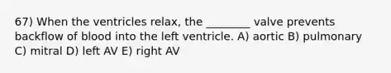 67) When the ventricles relax, the ________ valve prevents backflow of blood into the left ventricle. A) aortic B) pulmonary C) mitral D) left AV E) right AV