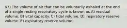 67) The volume of air that can be voluntarily exhaled at the end of a single resting respiratory cycle is known as A) residual volume. B) vital capacity. C) tidal volume. D) inspiratory reserve volume. E) expiratory reserve volume.