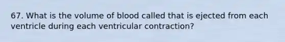 67. What is the volume of blood called that is ejected from each ventricle during each ventricular contraction?