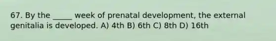 67. By the _____ week of prenatal development, the external genitalia is developed. A) 4th B) 6th C) 8th D) 16th