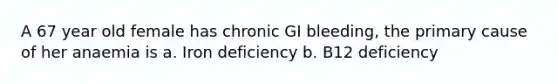 A 67 year old female has chronic GI bleeding, the primary cause of her anaemia is a. Iron deficiency b. B12 deficiency