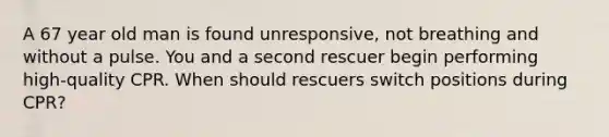 A 67 year old man is found unresponsive, not breathing and without a pulse. You and a second rescuer begin performing high-quality CPR. When should rescuers switch positions during CPR?