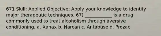 671 Skill: Applied Objective: Apply your knowledge to identify major therapeutic techniques. 67) ____________ is a drug commonly used to treat alcoholism through aversive conditioning. a. Xanax b. Narcan c. Antabuse d. Prozac