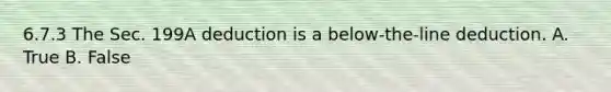 6.7.3 The Sec. 199A deduction is a below-the-line deduction. A. True B. False