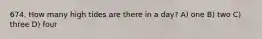 674. How many high tides are there in a day? A) one B) two C) three D) four