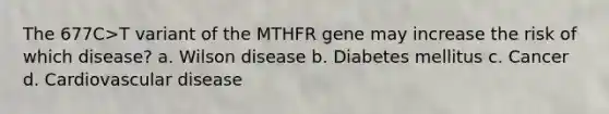 The 677C>T variant of the MTHFR gene may increase the risk of which disease? a. Wilson disease b. Diabetes mellitus c. Cancer d. Cardiovascular disease