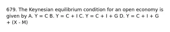 679. The Keynesian equilibrium condition for an open economy is given by A. Y = C B. Y = C + I C. Y = C + I + G D. Y = C + I + G + (X - M)