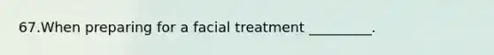 67.When preparing for a facial treatment _________.