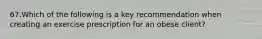 67.Which of the following is a key recommendation when creating an exercise prescription for an obese client?