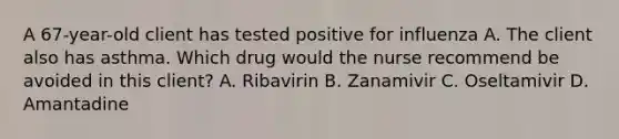 A 67-year-old client has tested positive for influenza A. The client also has asthma. Which drug would the nurse recommend be avoided in this client? A. Ribavirin B. Zanamivir C. Oseltamivir D. Amantadine