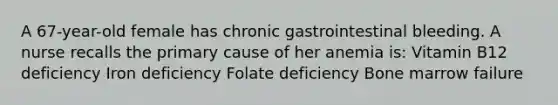 A 67-year-old female has chronic gastrointestinal bleeding. A nurse recalls the primary cause of her anemia is: Vitamin B12 deficiency Iron deficiency Folate deficiency Bone marrow failure