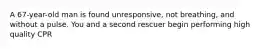 A 67-year-old man is found unresponsive, not breathing, and without a pulse. You and a second rescuer begin performing high quality CPR