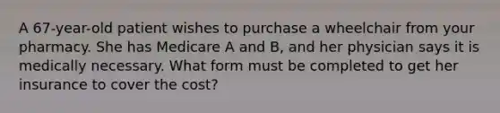 A 67-year-old patient wishes to purchase a wheelchair from your pharmacy. She has Medicare A and B, and her physician says it is medically necessary. What form must be completed to get her insurance to cover the cost?