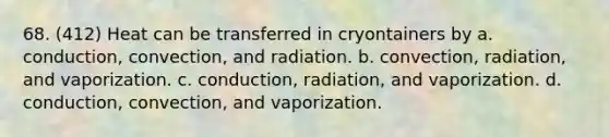 68. (412) Heat can be transferred in cryontainers by a. conduction, convection, and radiation. b. convection, radiation, and vaporization. c. conduction, radiation, and vaporization. d. conduction, convection, and vaporization.