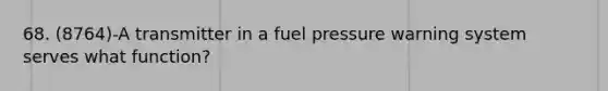 68. (8764)-A transmitter in a fuel pressure warning system serves what function?