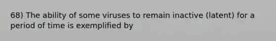 68) The ability of some viruses to remain inactive (latent) for a period of time is exemplified by