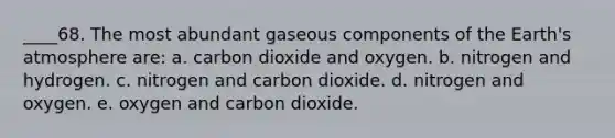 ____68. The most abundant gaseous components of the Earth's atmosphere are: a. carbon dioxide and oxygen. b. nitrogen and hydrogen. c. nitrogen and carbon dioxide. d. nitrogen and oxygen. e. oxygen and carbon dioxide.