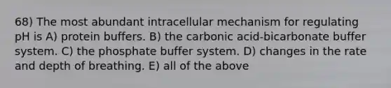 68) The most abundant intracellular mechanism for regulating pH is A) protein buffers. B) the carbonic acid-bicarbonate buffer system. C) the phosphate buffer system. D) changes in the rate and depth of breathing. E) all of the above