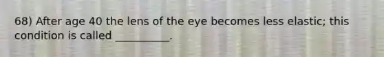 68) After age 40 the lens of the eye becomes less elastic; this condition is called __________.