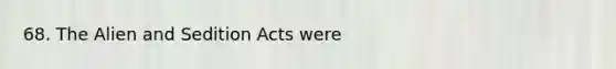 68. The Alien and Sedition Acts were