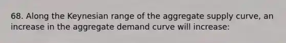 68. Along the Keynesian range of the aggregate supply curve, an increase in the aggregate demand curve will increase: