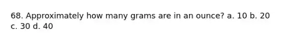 68. Approximately how many grams are in an ounce? a. 10 b. 20 c. 30 d. 40